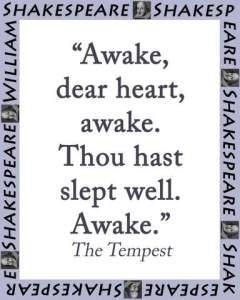 Awake, dear heart, awake. Thous hast slept well. Awake. - William Shakespeare, from his play The Tempest Shakespeare Play Quotes, The Tempest Quotes, Shakespeare's Quotes, Tempest Shakespeare, Shakespeare The Tempest, Poems By William Shakespeare, The Tempest Shakespeare, Play Quotes, William Shakespeare Quotes