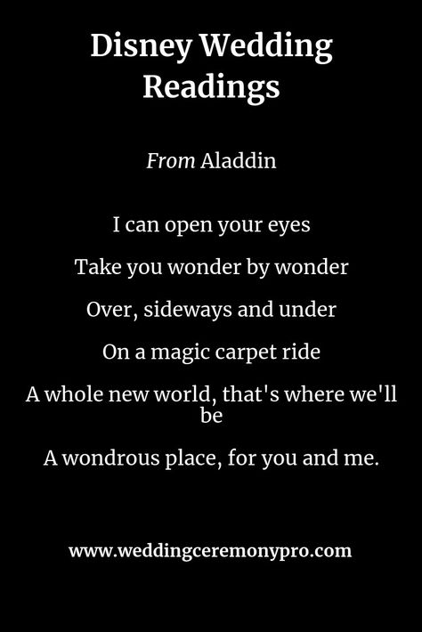 Disney for your wedding ceremony script.  From Aladdin:  I can open your eyes, take you wonder by wonder, Over, sideways and under on a magic carpet ride.  A whole new world, that's where we'll be.  A wondrous place, for you and me. Disney Wedding Vows, Disney Vows, Ceremony Script, Wedding Vows To Husband, Magic Carpet Ride, Wedding Ceremony Script, Disney Inspired Wedding, Wedding Blessing, Renewal Wedding