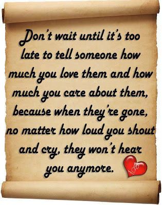 Dont wait until its too late to tell someone how much you love them and how much you care about them, because when theyre gone, no matter how loud you shout and cry, they wont hear you anymore. Today Quotes, Never Too Late, Inspirational Quotes Motivation, Good Advice, Too Late, The Words, Great Quotes, A Heart, Words Quotes