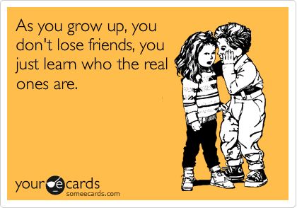 As you grow up, you don't lose friends, you just learn who the real ones are. Bad Words, This Is Your Life, It Goes On, E Card, Ecards Funny, Someecards, Parenting Tips, I Smile, Bones Funny