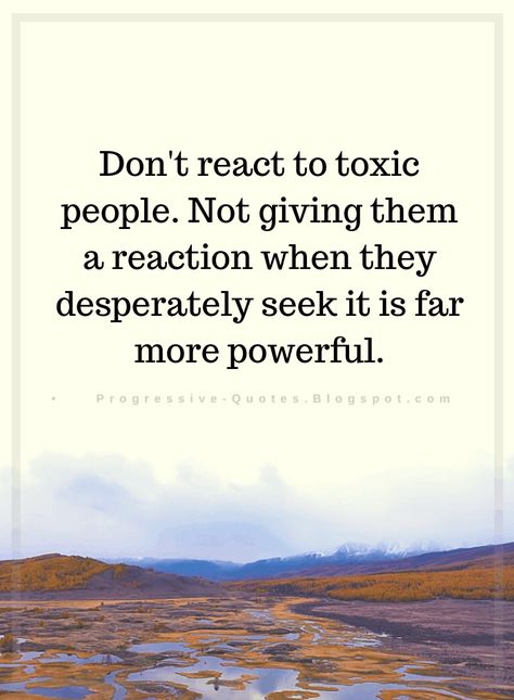 Quotes Don't react to toxic people. Not giving them a reaction when they desperately seek it is far more powerful. Treat Her Right Quotes, Progressive Quotes, React Quotes, Judging Others Quotes, Prison Quotes, Confused Quotes, Reaction Quotes, Progress Quotes, Worry Quotes