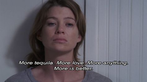 Grey's Anatomy- More tequila. More love. More anything... more is better. Meredith Grey's Anatomy, Meredith Grey Quotes, Grey Quotes, You Are My Person, Dark And Twisty, Grey Anatomy Quotes, Cristina Yang, Grey's Anatomy Quotes, Happy End