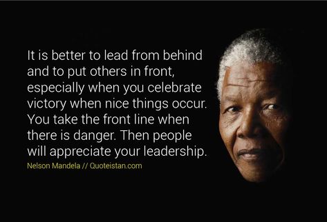 It is better to lead from behind and to put others in front, especially when you celebrate victory when nice things occur. You take the front line when there is danger. Then people will appreciate your leadership. Being A Good Leader Quotes, Quotes From Black Leaders, You Dont Need A Title To Be A Leader, A Leader Is One Who Knows The Way, Lead By Example Quotes Leadership, Nelson Mandela Quotes, Life Coach Training, Leadership Training, Leadership Coaching