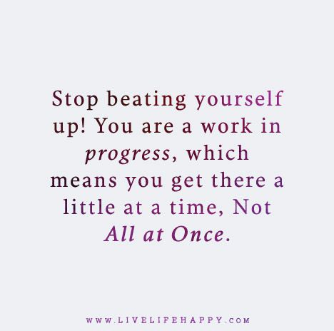 Stop beating yourself up! You are a work in progress, which means you get there a little at a time, not all at once. Dont Beat Yourself Up Quotes, Beating Yourself Up Quotes, Stop Beating Yourself Up Quotes, Live Life Happy, Quotes Short, Up Quotes, Difficult Times, A Work In Progress, Be Kind To Yourself