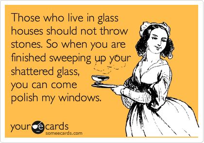 Those who lives in glass houses should not throw stones. So when you are finished sweeping up your shattered glass, you can come polish my windows. Those That Live In Glass Houses Quotes, Those Who Live In Glass Houses Quotes, Glass Houses Quotes, Stone Quotes, Judging People, Funny Encouragement, Games Quotes, House Quotes, Endocannabinoid System