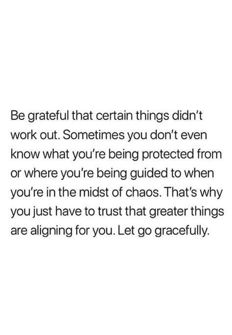 Be grateful that certain things didn't work out. Sometimes you don't even know what you're being protected from or where you're being guided to when you're in the midst of chaos. That's why you just have to trust that greater things are aligning for you. Let go gracefully. K Quotes, Outing Quotes, Short Islamic Quotes, Under Your Spell, Important Life Lessons, Career Quotes, Unhealthy Relationships, Clever Quotes, Be Grateful