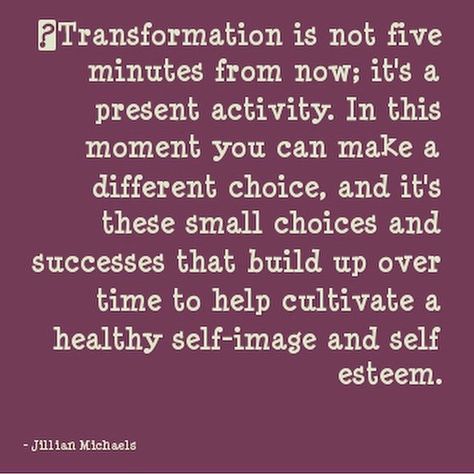 Transformation is not five minutes from now;  it's a present activity.  In this moment you can make a different choice,  and it's these small choices and successes that build up over time to help cultivate a healthy self-image and self esteem.   - Jillian Michaels Transformation Tuesday Quotes, Tuesday Transformation, Be Patient With Yourself, Best Success Quotes, Transformation Quotes, Workout Hiit, Transformation Fitness, Challenge Quotes, Tuesday Quotes