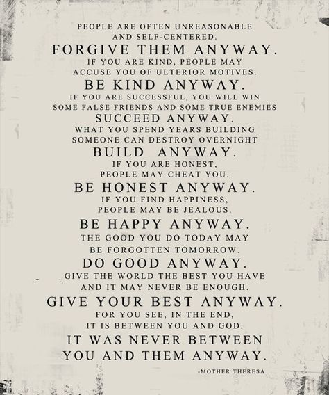 Do it anyway... good advice.   #MotherTheresa #love #kindness #goodness #God #meem #hope #inspiration #like #share #poem #JustDoIt #Christian #Faith #peace #TheChristianPost Mother Theresa Quotes, Mother Teresa Quotes, Inspirational Quotes About Success, Mother Teresa, Quotable Quotes, Great Quotes, The Words, Success Quotes, Inspirational Words