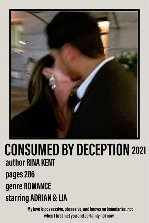 Polaroid poster including a picture of Adrian and Lia from the book Consumed by Deception 2021 by Rina Kent from the Deception Trilogy. 286 pages. Romance. 'My love is possessive, obsessive, and knows no boundaries, not when I first met you and certainly not now.' Consumed By Deception Rina Kent, Deception Trilogy Rina Kent Aesthetic, Vow Of Deception Rina Kent, Deception Trilogy Rina Kent, God Of Malice Rina Kent, Adrian Volkov, Acknowledgments For Project, Deception Trilogy, Book Polaroid