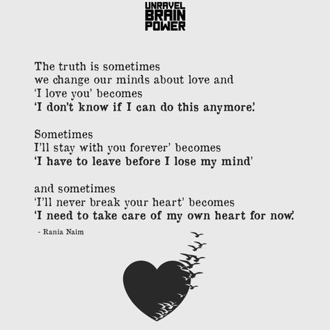 The truth is sometimes we change our minds about love and ‘I love you’ becomes ‘I don’t know if I can do this anymore.’ Sometimes ‘I’ll stay with you forever’ becomes ‘I have to leave before I lose my mind’ and sometimes ‘I’ll never break your heart’ becomes ‘I need to take care of my own heart for now.’ On My Own Quotes, Take A Break Quotes, Mind And Heart Quotes, I Needed You Quotes, Leaving Someone You Love, Needing You Quotes, Perfect Life Quotes, Love You Forever Quotes, Leaving Quotes