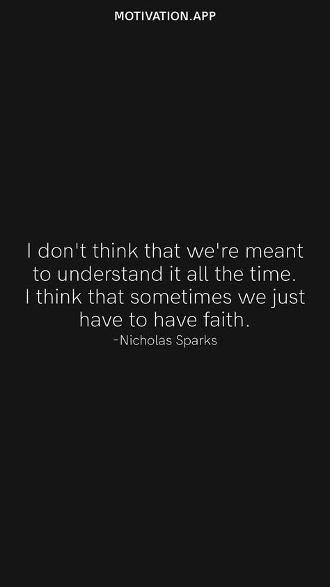 I don't think that we're meant to understand it all the time. I think that sometimes we just have to have faith. -Nicholas Sparks From the Motivation app: https://motivation.app Sparks Quotes, Nicholas Sparks Quotes, Novel Movies, Motivation App, Favorite Book Quotes, Nicholas Sparks, Henry Ford, Have Faith, Movie Quotes