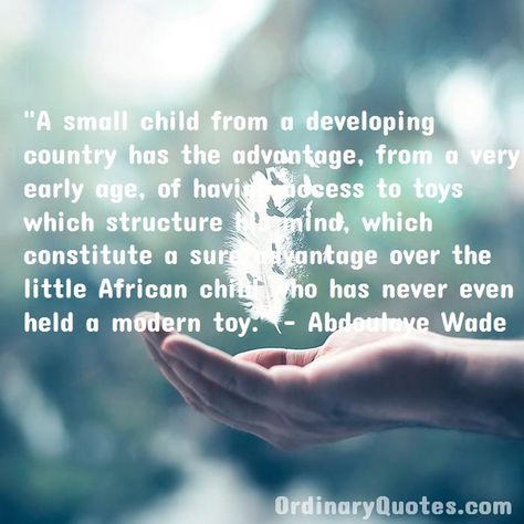 A small child from a developing country has the advantage, from a very early age, of having access to toys which structure his mind, which constitute a sure advantage over the little African child who has never even held a modern toy. Abdoulaye Wade | Check out other quotes: https://ordinaryquotes.com/pictures-quotes/best-abdoulaye-wade-quotes/ Alex Honnold, Flip Or Flop, Most Popular Quotes, Ordinary Quotes, Charles Ii, Modern Toys, African Children, Sharing Quotes, My Career