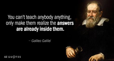 Galileo Galilei quote: You can't teach anybody anything, only make them realize the answers are already... Galileo Galilei Quotes, Galileo Quotes, Sigma Quotes, Galileo Galilei, Rene Descartes, Wonderful Quotes, 48 Laws Of Power, Isaac Newton, Wonder Quotes