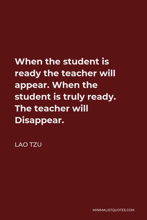 Lao Tzu Quote: When the student is ready the teacher will appear. When the student is truly ready. The teacher will Disappear. When The Student Is Ready Quote, Philosophy In Life As A Student, Evolving Quotes, Ready Quotes, Evolve Quotes, Effort Quotes, Lao Tzu Quotes, Confucius Quotes, Self Respect Quotes