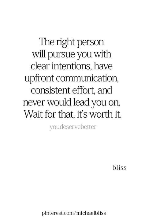 The right person will pursue you with clear intentions, have upfront communication, consistent effort, and never would lead you on. Wait for that, it’s worth it. Being Clear Quotes, Wait For The Man Who Pursues You, I Am Worth The Effort Quotes, Worth Waiting For, Make Your Intentions Clear Quotes, Great Communication Quotes, Over Communicating Quotes, Quote About Communication, Clear Intentions Quotes