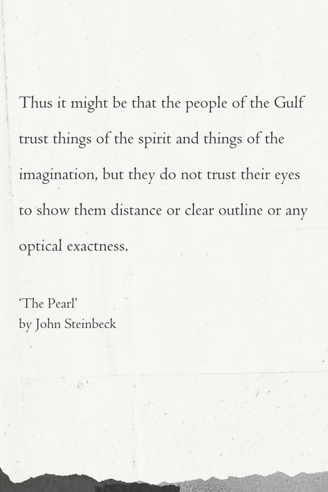 In "The Pearl" by John Steinbeck, this quote describes a cultural perspective on trust and perception, particularly among the people living around the Gulf. It suggests that the inhabitants of the Gulf region have faith in abstract or spiritual concepts and in the power of imagination, but they do not rely on their eyes to perceive things with optical precision.

Excited to learn more quotes about 'The Pearl' by John Steinbeck? Visit our website.

#author #thepearl #quotes #books #analysis Illusion Quotes, What If Quotes, Book Analysis, Power Of Imagination, Sense Of Sight, Quotes Books, John Steinbeck, Feeling Trapped, Character Quotes