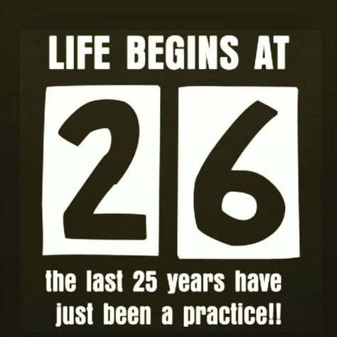 Life begins at 26 the last 25 years have just been a practice!! Being 26 Years Old Quotes, 25 Years Birthday Quotes, Happy Birthday 26 Years Old, 26 Years Old Quotes, 25 Years Old Quotes, Happy Birthday 26 Years, 26 Birthday Quotes Funny, 26 Birthday Quotes, 26 Years Old Birthday