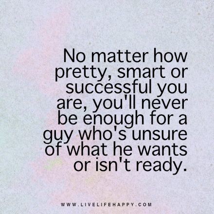 No matter how pretty, smart or successful you are, you'll never be enough for a guy who's unsure of what he wants or isn't ready. - Unknown Live Life Happy, Flirting Quotes, No Matter How, He Wants, A Quote, Note To Self, Be Yourself Quotes, Meaningful Quotes, Great Quotes