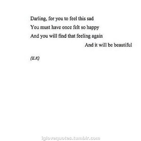 darling, for you to feel this sad you must once have felt so happy And you will find that feeling again And it will be beautiful Now Quotes, Poem Quotes, Poetry Quotes, Pretty Words, Beautiful Quotes, The Words, Beautiful Words, True Quotes, Quotes Deep