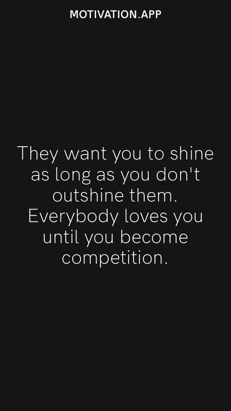 They want you to shine as long as you don't outshine them. Everybody loves you until you become competition. From the Motivation app: https://motivation.app Outshine Quotes, Competition Quotes Motivational, Radiant Quotes, Challenging Quotes, Competition Quotes, Challenge Quotes, Longing Quotes, Life Coach Quotes, Motivation App