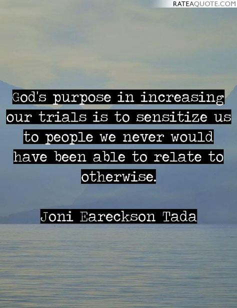 "God's purpose in increasing our trials is to sensitize us to people we never would have been able to relate to otherwise." - Joni Eareckson Tada. Joni Erickson Tada, Joni Erickson Tada Quotes, Joni Eareckson Tada Quotes, Trials Quotes, Greatness Of God, Motivational Mondays, Gods Will, Joni Eareckson Tada, Trusting God