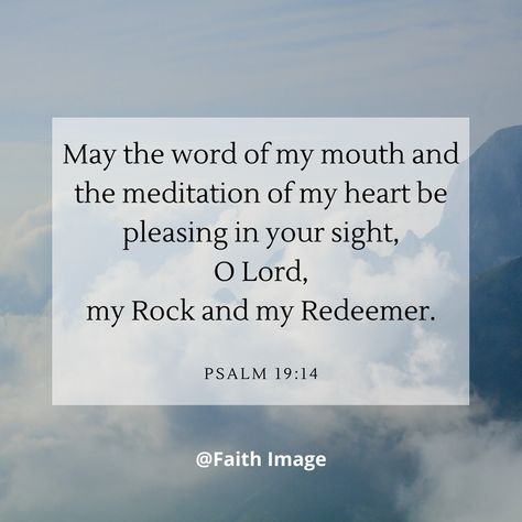 Psalm 19:14May the word of my mouth and the meditation of my heart be pleasing in your sight, O Lord, my Rock and my Redeemer. Psalm 19, My Rock, Scripture Pictures, My Mouth, Bible Prayers, Christian Quotes, Psalms, My Heart, Meditation