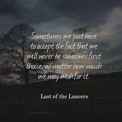 "Sometimes we just have to accept the fact that we will never be someone's first choice, no matter how much we may wish for it." - Last of the Lancers Never Picked First Quotes, Having Someone's Back Quotes, Someones First Choice Quotes, Never Look At You The Same Quotes, Not Your First Choice Quotes, I Want To Be Put First Quotes, Never Someones First Choice Quotes, May You Never Be The Reason Why Someone, Using Someone Quotes