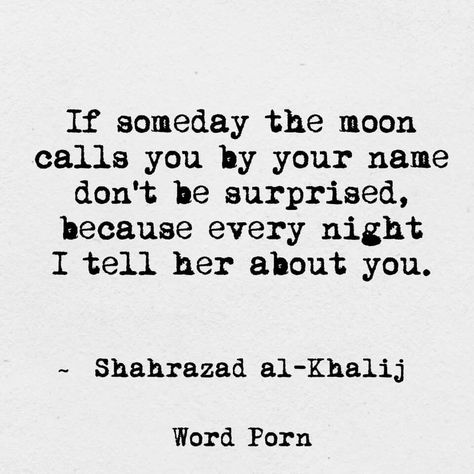 If someday the moon calls you by name don't be surprised, because every night I tell her about you. Unspoken Words, Literary Quotes, Sweet Words, Hopeless Romantic, Pretty Words, Happy Quotes, The Words, True Stories, Inspirational Words