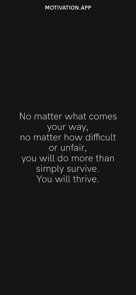 No matter what comes your way, no matter how difficult or unfair, you will do more than simply survive. You will thrive. From the Motivation app: https://motivation.app/download You Will Survive Quotes, Ill Support You No Matter What, No Matter What You Do Its Never Enough, No Matter What I Do Ill Never Be Enough, No Matter What Life Throws At You Quotes, Its Just A Matter Of Priorities, Survive Quotes, It Doesn’t Matter How Slowly You Go, Sometimes Quotes