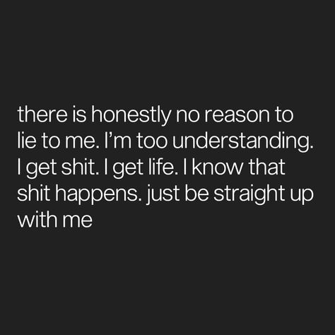 there is honestly no reason to lie to me. I’m too understanding. I get shit. I get life. I know that shit happens. just be straight up with… No Need To Lie To Me Quotes, No Reason To Lie To Me, Lie To Me Quotes, Great Day Quotes, Dont Lie To Me, Powerful Messages, Honest Quotes, Warm Fuzzies, Positive Motivation