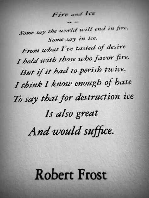 Fire and Ice.  Some say the world will end in fire. Some say in ice. From what I've tasted of desire I hold with those who favor fire, but if I had to perish twice, I think I know enough of hate to say that for destruction ice is also great and would suffice.  -Robert Frost Some Say The World Will End In Fire, Frenzied Flame, Word Formation, Robert Frost, Language And Literature, Fire And Ice, English Language, Tattoo Quotes, I Know