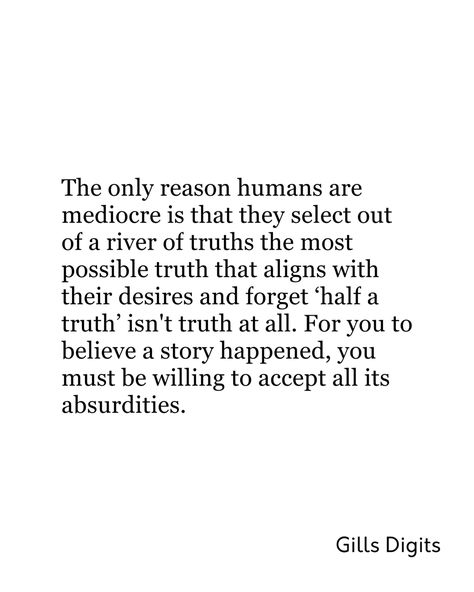 Sometimes it is our pride or our shared ignorance but either way, we choose the truth that we consider “worthy of believing”. We are guilty of this at some point in our lives maybe because of our orientation and personal creed but the truth remains that “half a truth” isn’t a truth at all, it is like a lie clothed to look pretty. Even now you are reading this, you are thinking if this is true. The fact is we choose what we make our truth to become and we are guided by our morals and beliefs but Triumph Quotes, Reality Thoughts, Society Quotes, Truth Quotes, Know The Truth, So True, True Quotes, The Truth, How To Look Pretty