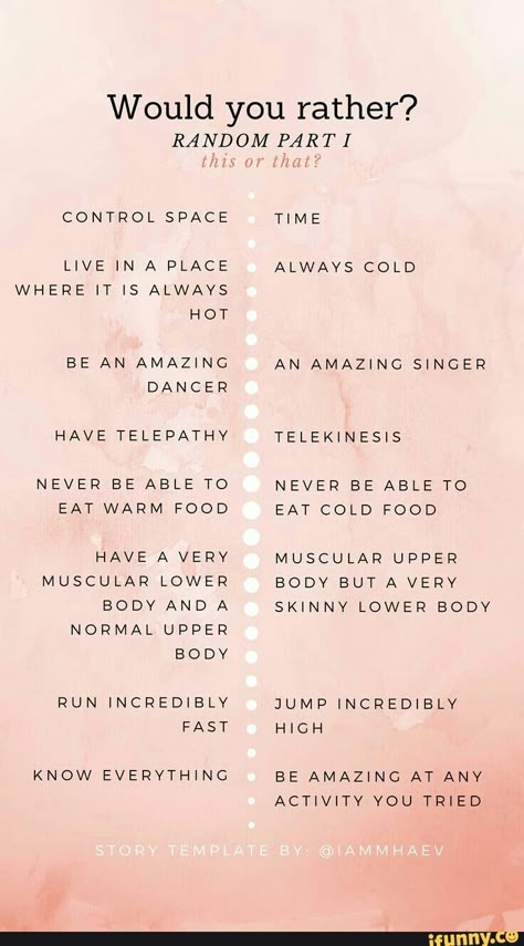 Would you rather? RANDOM PART I WHERE IT IS ALWAYS HOT BE AN AMAZ‘NG HAVE TELEPATHY NEVER BE ABLE TO EAT WARM FOOD HAVE A VERY MUSCULAR LOWER BODY AND A NORMAL UPPER RUN INCREDIBLV KNOW EVERYTH‘NC AN AMAZING SINGER TELEKINESIS NEVER BE ABLE TO EAT COLD FOOD MUSCULAR UPPER BODY BUTAVERV SKINNY LOWER BODY JUMP INCREDIBLY BE AMAZING AT ANY – popular mem... #it #movies #would #random #part #where #it #is #always #hot #be #an #amazng #have #telepathy #never #able #to #eat #warm #food #very #pic Would U Rather, Would You Rather Game, Instagram Story Questions, Friend Quiz, Would You Rather Questions, Conversation Topics, Question Game, Fun Sleepover Ideas, Fun Questions To Ask