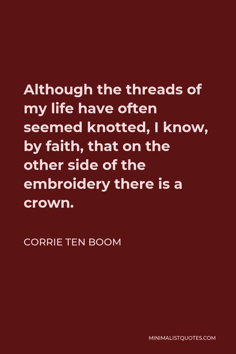 Corrie ten Boom Quote: Although the threads of my life have often seemed knotted, I know, by faith, that on the other side of the embroidery there is a crown. Christians Quote, Boom Quotes, Corrie Ten Boom Quotes, Missionary Quotes, Trapped Emotions, Psalms 119 105, Encouraging Thoughts, Corrie Ten Boom, Biblical Verses