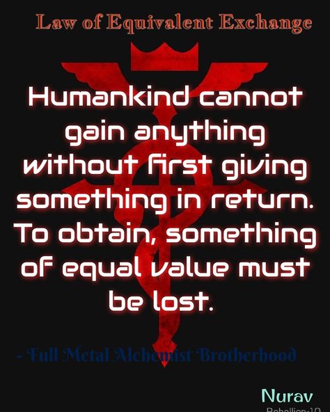 Full Metal Alchemist Brotherhood - First law of equivalent exchange Full Metal Alchemist Brotherhood Quotes, Full Metal Alchemist Quotes, Law Of Equivalent Exchange, Fma Tattoo, Fullmetal Alchemist Quotes, Full Metal Alchemist Brotherhood, Brotherhood Quotes, Alchemist Quotes, Equivalent Exchange