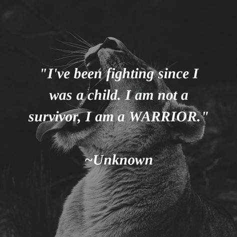 "I've been fighting since I was a child. I am not a survivor, I am a WARRIOR." ~Unknown #WeAreWarriors Survivor Warrior Quotes, Woman Survivor Quotes, I’m A Warrior Quotes, I’m A Survivor Quotes, Warrior Quotes For Women, Libra Warrior Tattoo, I Am > I Was Tattoos, Warrior Mom Quotes, You Are A Warrior