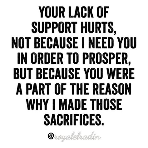 YOUR LACK OF  SUPPORT HURTS,  NOT BECAUSE I NEED YOU  IN ORDER TO PROSPER,  BUT BECAUSE YOU WERE  A PART OF THE REASON  WHY I MADE THOSE  SACRIFICES. Needing Support Quotes Relationships, Not Having Support Quotes, Treated Poorly Quotes Relationships, I Need Your Support Quotes Relationships, Being Punished Quotes Relationships, I Need Support Quotes, Lack Of Responsibility Quotes, Quotes About Lack Of Support, Nobody Supports Me Quotes