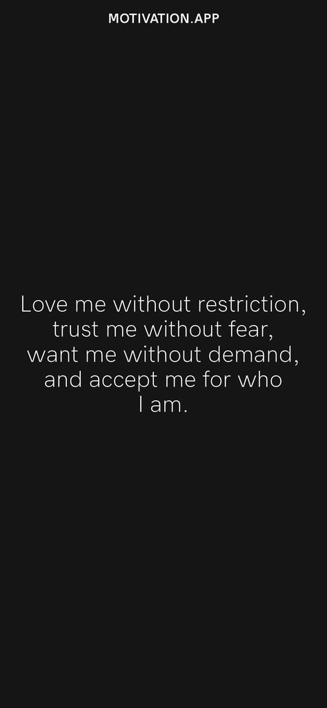 Love me without restriction, trust me without fear, want me without demand, and accept me for who I am. From the Motivation app: https://motivation.app Restrictions Quotes Relationships, Love Me For Who I Am, Am Quotes, I Am Quotes, The Way I Am, Motivation App, No One Loves Me, Marriage Advice, All I Want