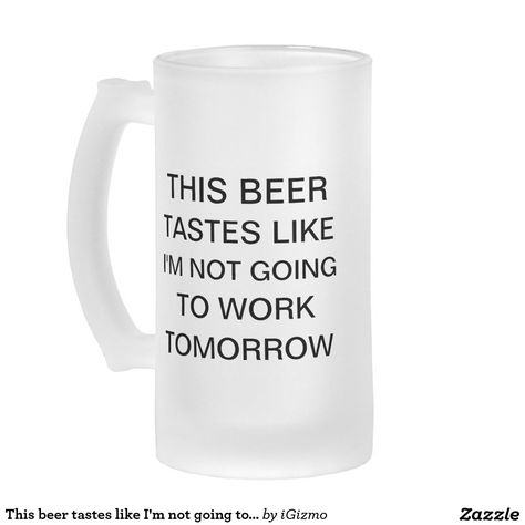 Funny This beer tastes like I'm not going to work tomorrow hipster humor drinking quote frosted beer stein mug. Funny Shot Glasses, White Trash Party, Trash Party, Wine Glass Sayings, Work Funny, Alcohol Quotes, Beer Funny, Work Tomorrow, Funny Beer