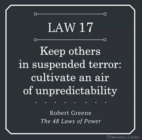 Humans are creatures of habit with an insatiable need to see familiarity in other people’s actions. Your predictability gives them a sense of control. Turn the tables: be deliberately unpredictable. Behavior that seems to have no consistency or purpose will keep them off balance, and they will wear themselves out trying to explain your moves. Taken to an extreme, this strategy can intimidate and terrorize. Tables Will Turn Quotes, Human Nature Quotes, Strategy Quotes, Demand Respect, Quitting Quotes, Rude Quotes, Physiological Facts, Fear Quotes, Laws Of Life