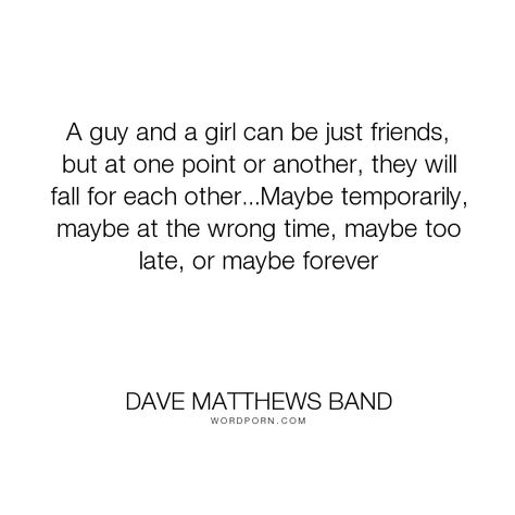 Dave Matthews Band - "A guy and a girl can be just friends, but at one point or another, they". relationships, friends, dave-matthews, love Guy Friend Quotes, Boy Best Friend Quotes, Just Friends Quotes, Guy Best Friend, Best Friend Quotes For Guys, Cute Couple Quotes, Quotes About Love And Relationships, Dave Matthews Band, Guy Friends