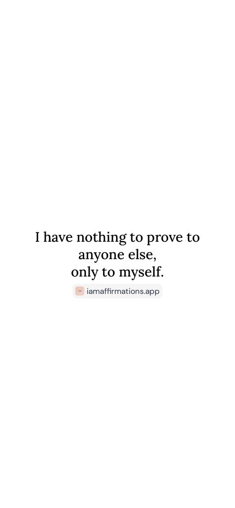 I have nothing to prove to anyone else, only to myself. 

From the I am app: https://iamaffirmations.app/download Prove It, Self Care, Quotes