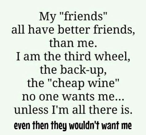 My "friends" all have better friends, than me. I am the third wheel, the back-up, the "cheap wine" no one wants me... unless I'm all there is. even then they wouldn't want me Being The 3rd Friend, 2nd Choice Quotes Friends, Always The Third Wheel Friends, The Third Wheel Friend, Being The Third Wheel Quotes Friends, 3rd Wheel Quotes, I’m No One’s Best Friend, Im No Ones Best Friend, I’m A Terrible Friend