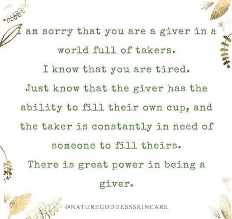 I am sorry that you are a giver in a world full of takers. I know that you are tired. Just know that the giver has the ability to fill their own cup, and the taker is constantly in need of someone to fill theirs. There is great power in being a giver. Takers Quotes, Saying Sorry Quotes, Giver Quotes, Sorry Quotes, Philosophy Of Life, Old Souls, Inspirational Words Of Wisdom, My Philosophy, The Giver