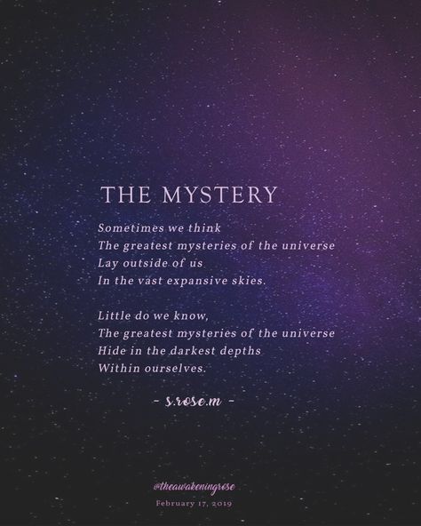 The #mystery whether you seek it or not is our great calling. I think the biggest errors in judgment that we have is thinking that the truth, the answers, and everything you see is beyond you, outside of you, or out of your reach. The truth is that what we seek, lives in us more than its lives outside of us. The search for #truth and #understanding is not separate from you, but a part of you.  It, and we, are all connected.  As always if you like what you read, please consider following me. Cosmic Quotes, Mysterious Quotes, Galaxy Quotes, Space Quotes, Transformation Quotes, Intuition Quotes, Need Quotes, Magic Quotes, Universe Quotes