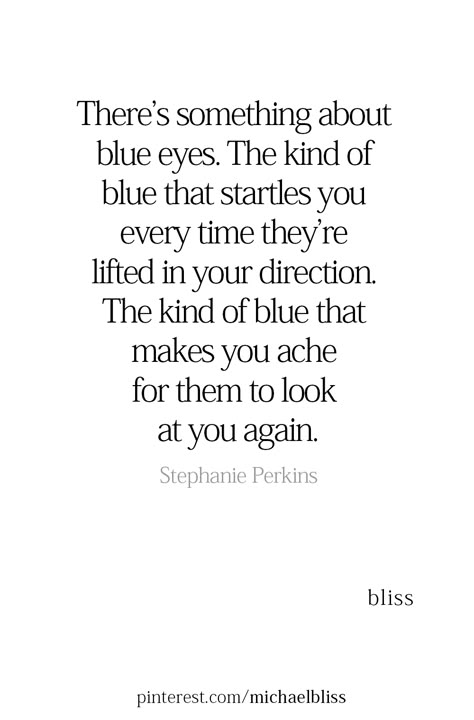 There’s something about blue eyes. The kind of blue that startles you every time they’re lifted in your direction. The kind of blue that makes you ache for them to look at you again. Blue Eyed Man Quotes, Poems For Blue Eyes, It’s All In The Eyes Quotes, Blue Eyes Love Quotes, Blue Eye Quotes Deep Beautiful, Your Blue Eyes Quotes, Blue Eyed Quotes, Blue Eye Poems, Pretty Blue Eyes Quotes