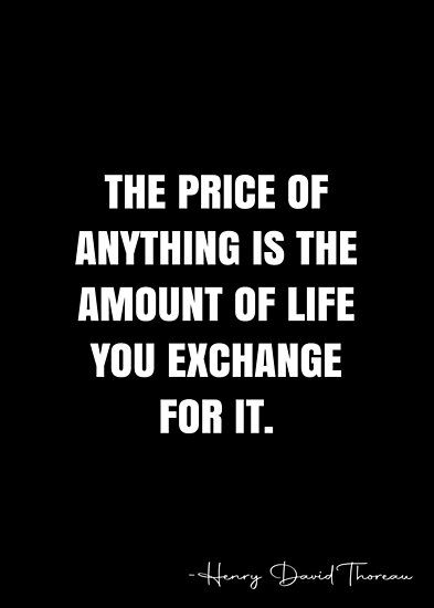 The price of anything is the amount of life you exchange for it. – Henry David Thoreau Quote QWOB Collection. Search for QWOB with the quote or author to find more quotes in my style… • Millions of unique designs by independent artists. Find your thing. The Price Of Anything Is The Amount, Black Author Quotes, Larry David Quotes, Inspirational Quotes For Men, Alpha Mindset, Best Buddha Quotes, Henry David Thoreau Quotes, Zig Ziglar Quotes, Thoreau Quotes