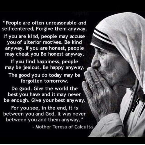 It was always between you and god anyways Anyway Mother Teresa, Mother Theresa Quotes, People Are Often Unreasonable, Saint Teresa Of Calcutta, Mother Teresa Quotes, Saint Teresa, Saint Quotes, Do It Anyway, Catholic Quotes