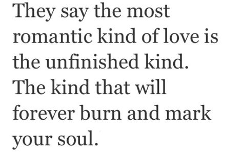 They say the most romantic kind love is unfinished kind. The kind that will forever burn and mark your soul. Unfinished Love, More Than Words, Romantic Love, Hopeless Romantic, A Quote, Beautiful Words, Inspire Me, Wise Words, Favorite Quotes