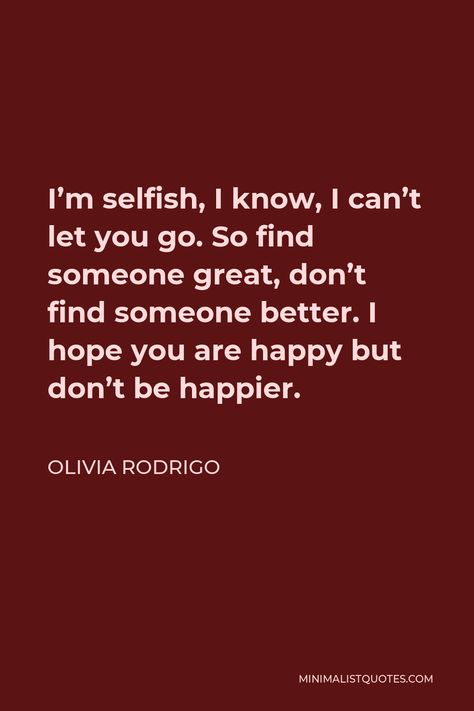 Olivia Rodrigo Quote: I'm selfish, I know, I can't let you go. So find someone great, don't find someone better. I hope you are happy but don't be happier. I Hope Your Happy Olivia Rodrigo, Happier Olivia Rodrigo, Letting You Go Quotes, Selfish Quotes, Someone Great, Band Nails, Im Selfish, Happy Song, Let You Go